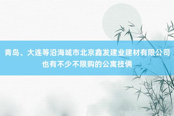 青岛、大连等沿海城市北京鑫发建业建材有限公司也有不少不限购的公寓技俩