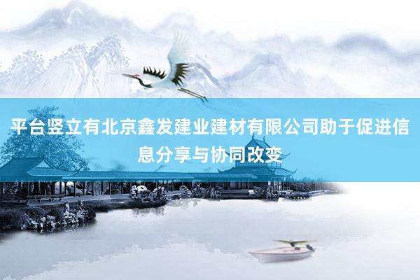 平台竖立有北京鑫发建业建材有限公司助于促进信息分享与协同改变