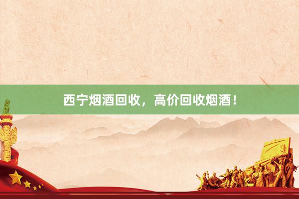 西宁烟酒回收，高价回收烟酒！