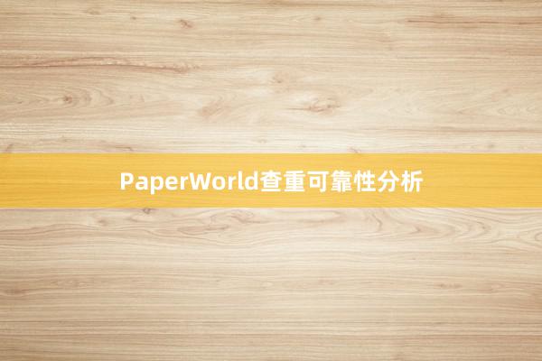 PaperWorld查重可靠性分析