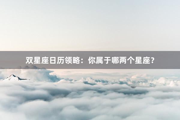 双星座日历领略：你属于哪两个星座？
