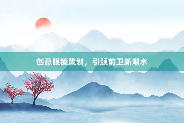 创意眼镜策划，引颈前卫新潮水