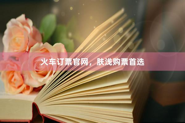 火车订票官网，肤浅购票首选