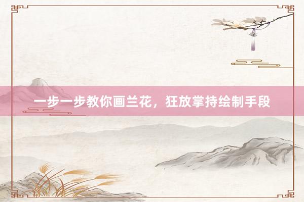 一步一步教你画兰花，狂放掌持绘制手段
