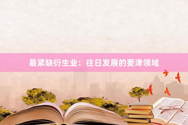 最紧缺衍生业：往日发展的要津领域