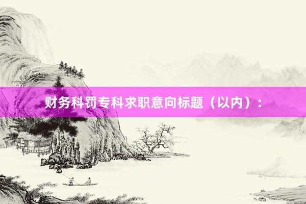 财务科罚专科求职意向标题（以内）：